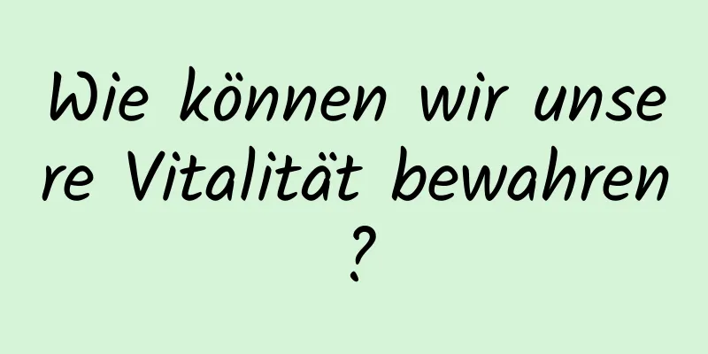 Wie können wir unsere Vitalität bewahren?