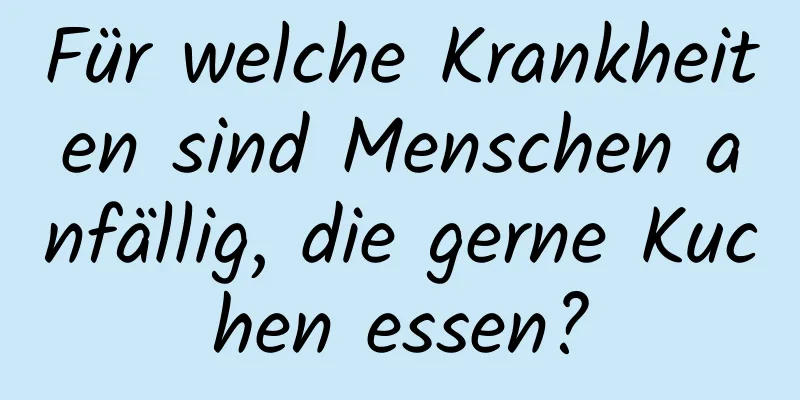 Für welche Krankheiten sind Menschen anfällig, die gerne Kuchen essen?