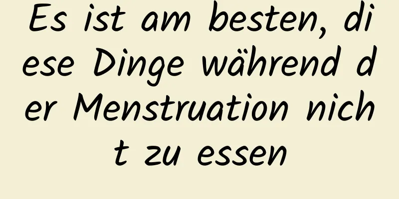 Es ist am besten, diese Dinge während der Menstruation nicht zu essen