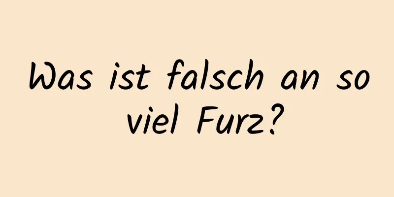 Was ist falsch an so viel Furz?