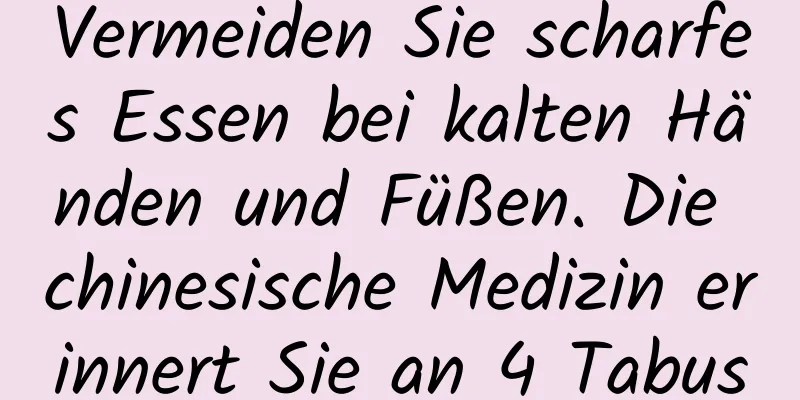 Vermeiden Sie scharfes Essen bei kalten Händen und Füßen. Die chinesische Medizin erinnert Sie an 4 Tabus