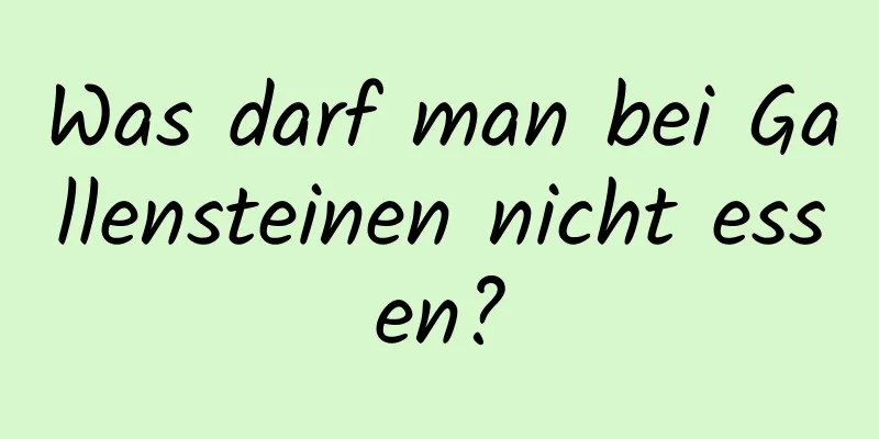 Was darf man bei Gallensteinen nicht essen?