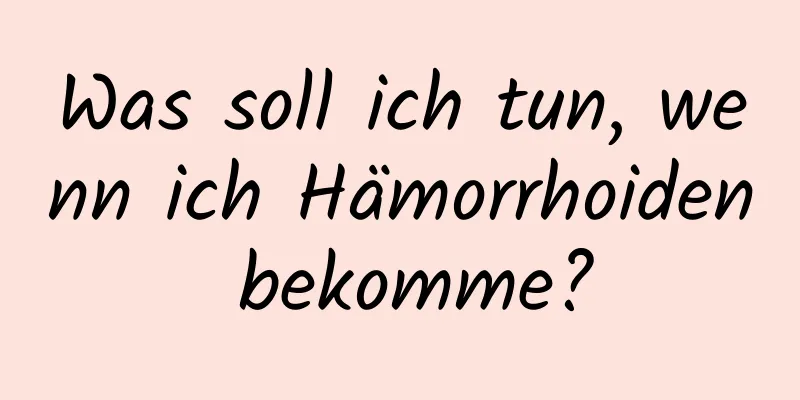 Was soll ich tun, wenn ich Hämorrhoiden bekomme?