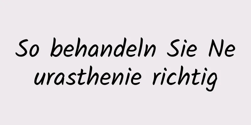 So behandeln Sie Neurasthenie richtig