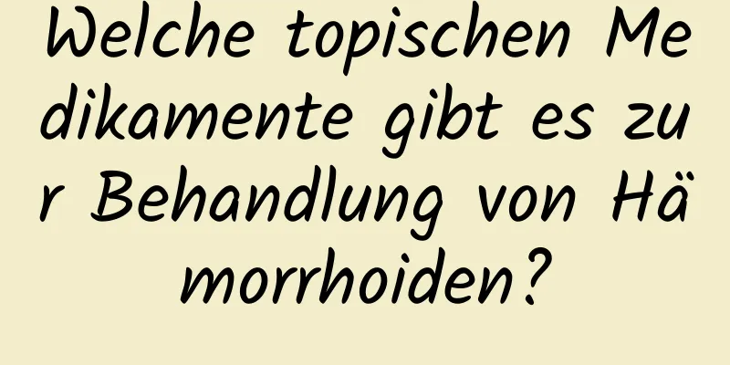 Welche topischen Medikamente gibt es zur Behandlung von Hämorrhoiden?