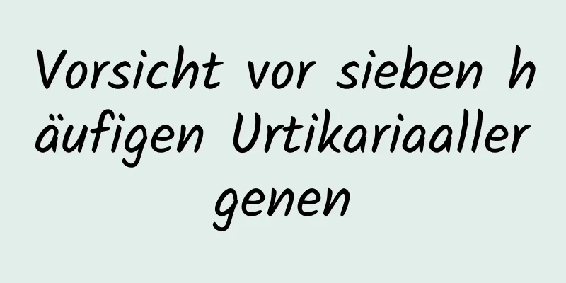 Vorsicht vor sieben häufigen Urtikariaallergenen