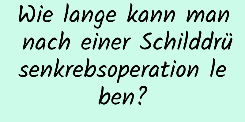 Wie lange kann man nach einer Schilddrüsenkrebsoperation leben?