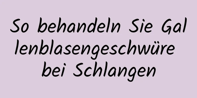 So behandeln Sie Gallenblasengeschwüre bei Schlangen