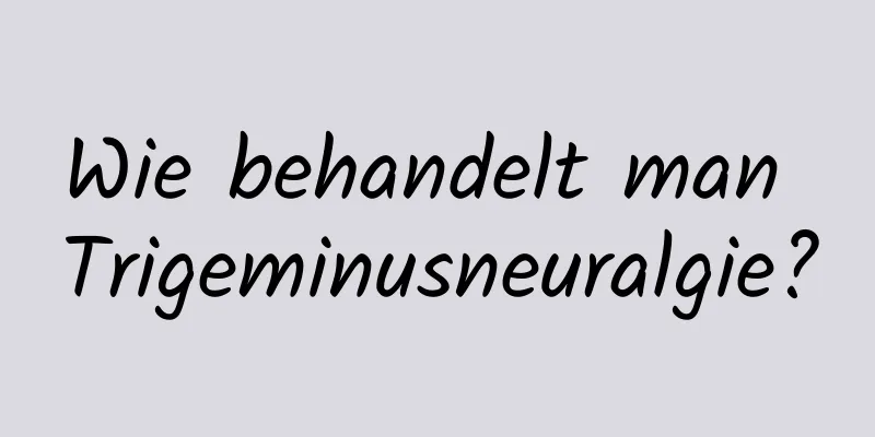 Wie behandelt man Trigeminusneuralgie?