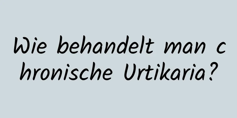 Wie behandelt man chronische Urtikaria?