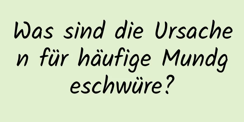 Was sind die Ursachen für häufige Mundgeschwüre?