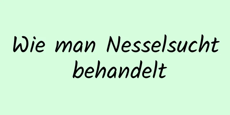 Wie man Nesselsucht behandelt