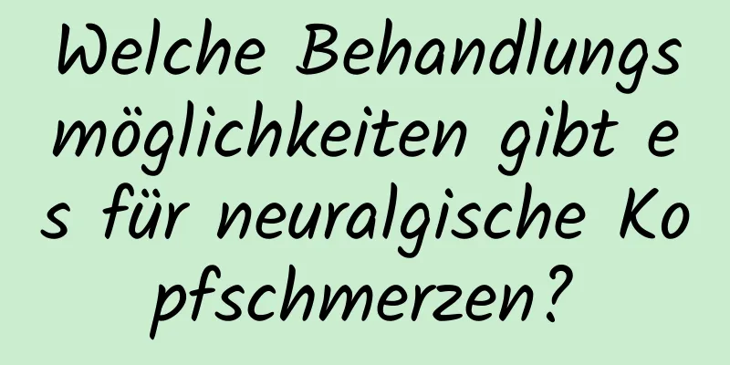 Welche Behandlungsmöglichkeiten gibt es für neuralgische Kopfschmerzen?