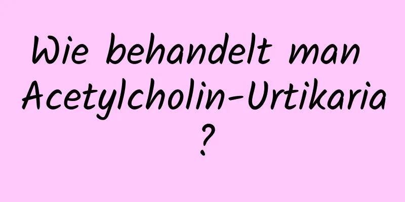 Wie behandelt man Acetylcholin-Urtikaria?