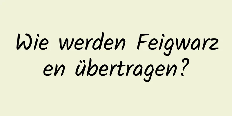 Wie werden Feigwarzen übertragen?