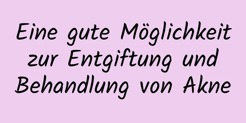 Eine gute Möglichkeit zur Entgiftung und Behandlung von Akne