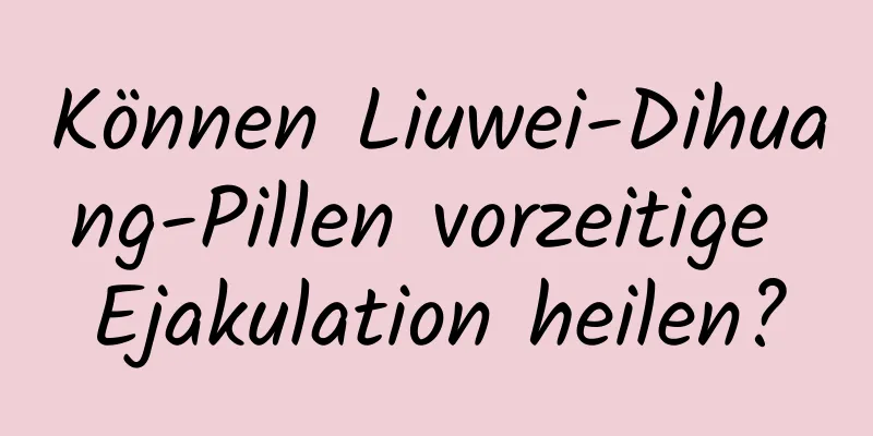 Können Liuwei-Dihuang-Pillen vorzeitige Ejakulation heilen?