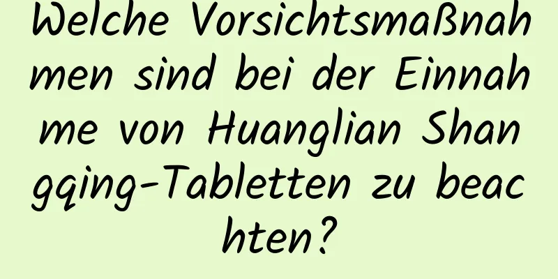 Welche Vorsichtsmaßnahmen sind bei der Einnahme von Huanglian Shangqing-Tabletten zu beachten?