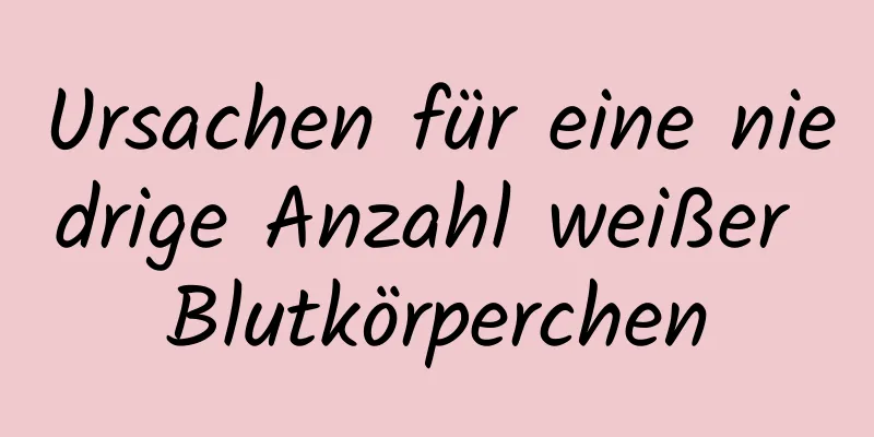 Ursachen für eine niedrige Anzahl weißer Blutkörperchen