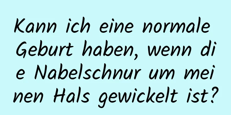 Kann ich eine normale Geburt haben, wenn die Nabelschnur um meinen Hals gewickelt ist?