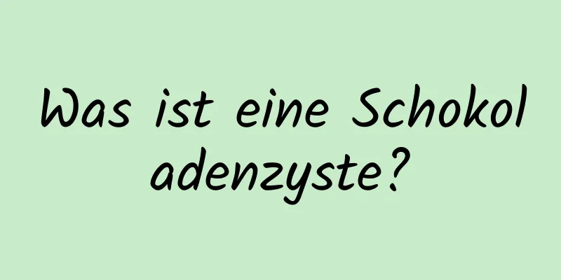 Was ist eine Schokoladenzyste?