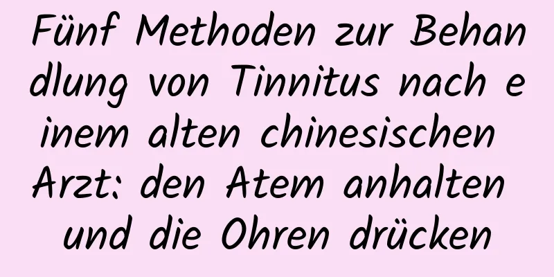 Fünf Methoden zur Behandlung von Tinnitus nach einem alten chinesischen Arzt: den Atem anhalten und die Ohren drücken