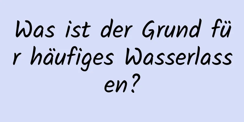 Was ist der Grund für häufiges Wasserlassen?