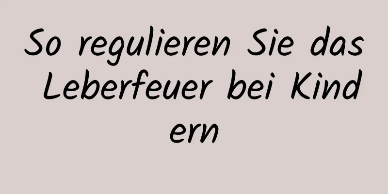 So regulieren Sie das Leberfeuer bei Kindern