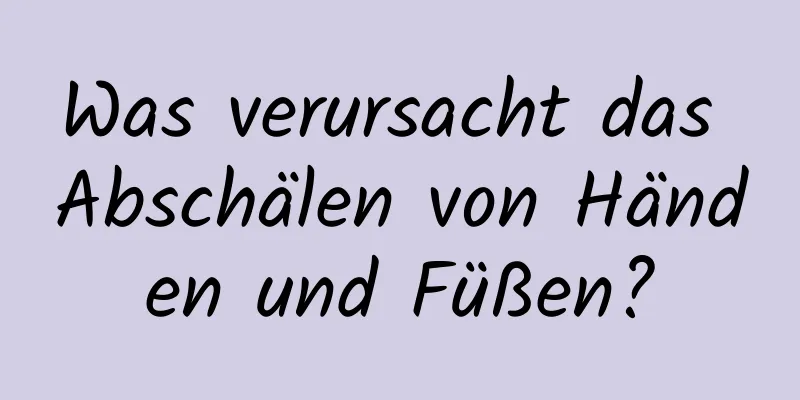 Was verursacht das Abschälen von Händen und Füßen?