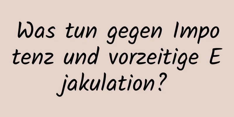 Was tun gegen Impotenz und vorzeitige Ejakulation?