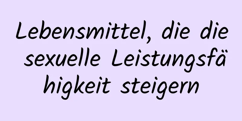 Lebensmittel, die die sexuelle Leistungsfähigkeit steigern