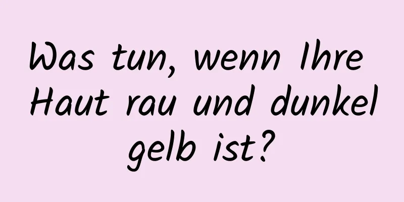 Was tun, wenn Ihre Haut rau und dunkelgelb ist?