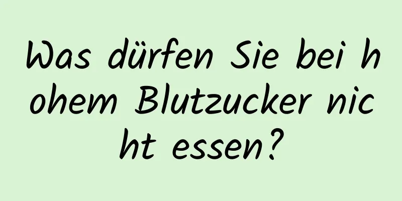 Was dürfen Sie bei hohem Blutzucker nicht essen?