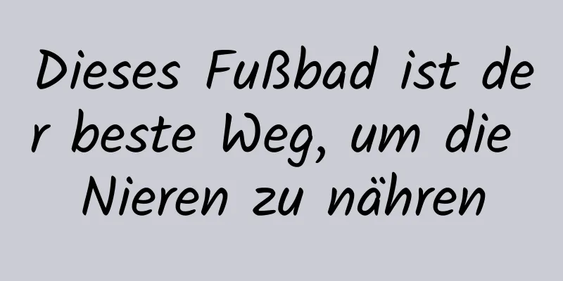 Dieses Fußbad ist der beste Weg, um die Nieren zu nähren