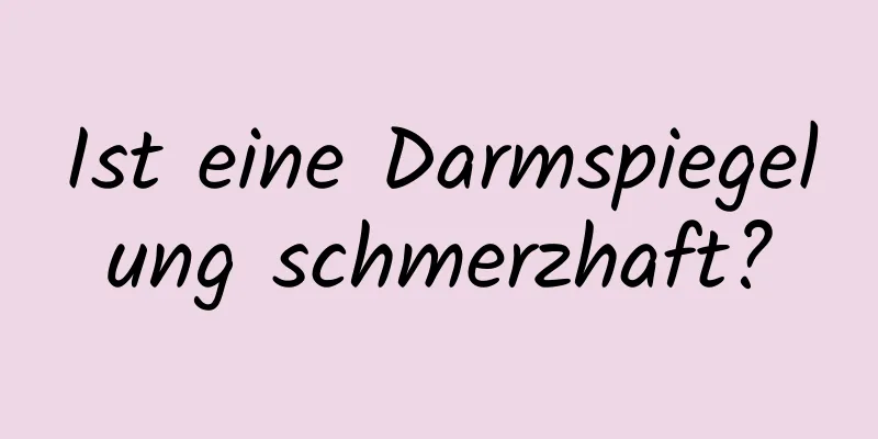 Ist eine Darmspiegelung schmerzhaft?