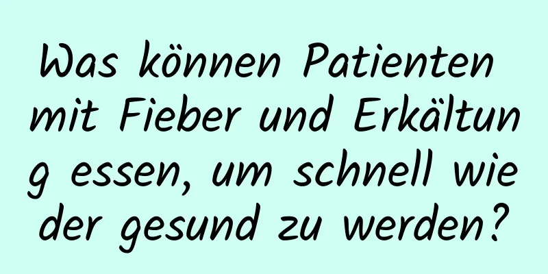 Was können Patienten mit Fieber und Erkältung essen, um schnell wieder gesund zu werden?