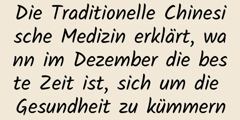 Die Traditionelle Chinesische Medizin erklärt, wann im Dezember die beste Zeit ist, sich um die Gesundheit zu kümmern