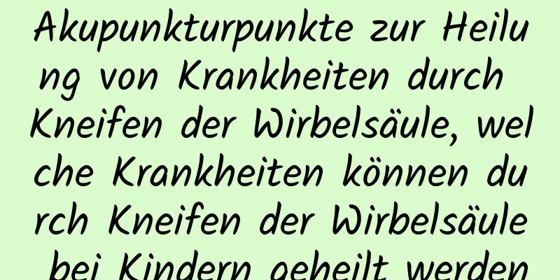 Akupunkturpunkte zur Heilung von Krankheiten durch Kneifen der Wirbelsäule, welche Krankheiten können durch Kneifen der Wirbelsäule bei Kindern geheilt werden