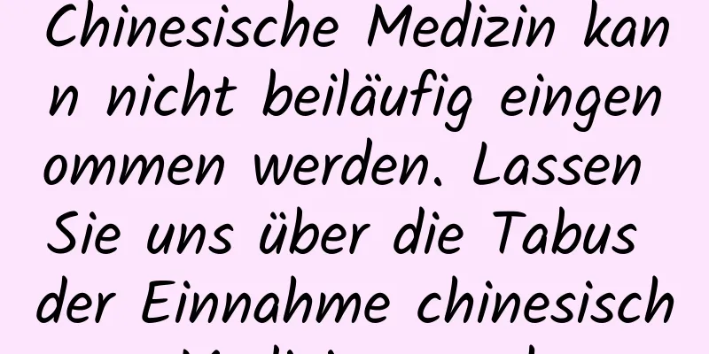 Chinesische Medizin kann nicht beiläufig eingenommen werden. Lassen Sie uns über die Tabus der Einnahme chinesischer Medizin sprechen