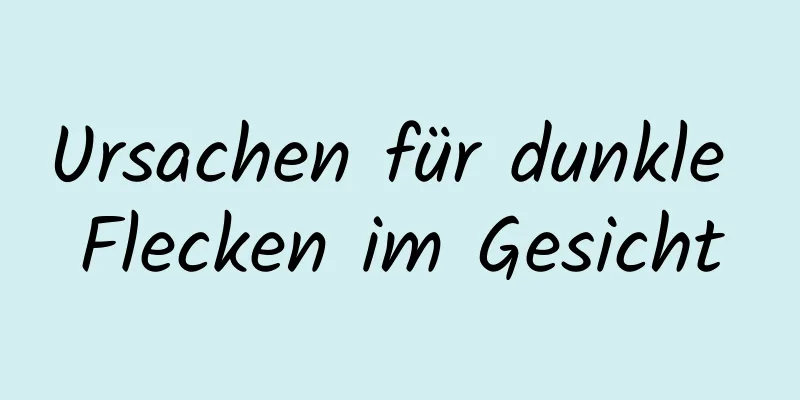 Ursachen für dunkle Flecken im Gesicht