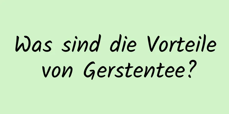 Was sind die Vorteile von Gerstentee?