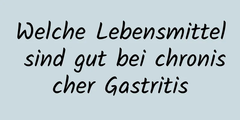 Welche Lebensmittel sind gut bei chronischer Gastritis