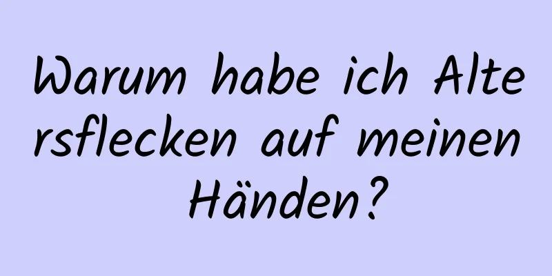 Warum habe ich Altersflecken auf meinen Händen?