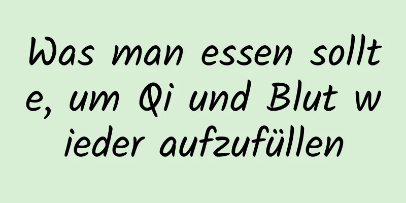 Was man essen sollte, um Qi und Blut wieder aufzufüllen