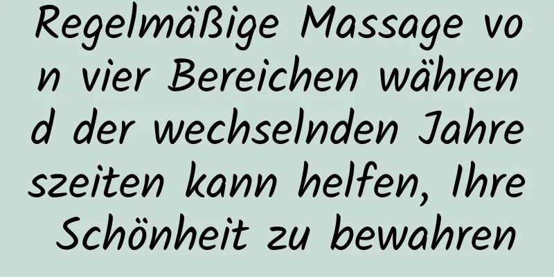 Regelmäßige Massage von vier Bereichen während der wechselnden Jahreszeiten kann helfen, Ihre Schönheit zu bewahren