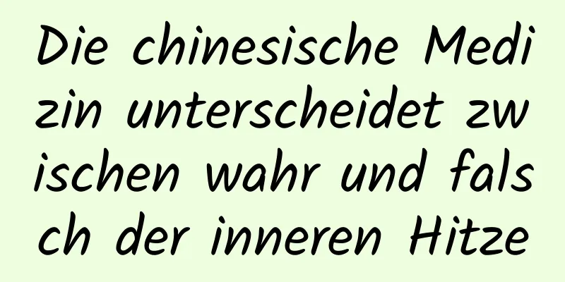 Die chinesische Medizin unterscheidet zwischen wahr und falsch der inneren Hitze