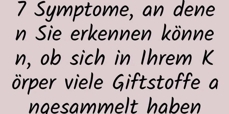 7 Symptome, an denen Sie erkennen können, ob sich in Ihrem Körper viele Giftstoffe angesammelt haben