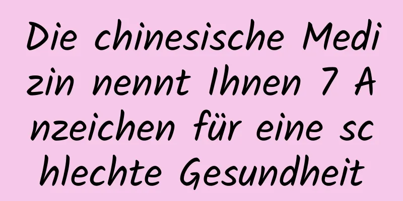 Die chinesische Medizin nennt Ihnen 7 Anzeichen für eine schlechte Gesundheit