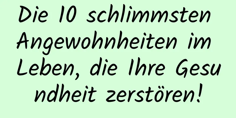 Die 10 schlimmsten Angewohnheiten im Leben, die Ihre Gesundheit zerstören!