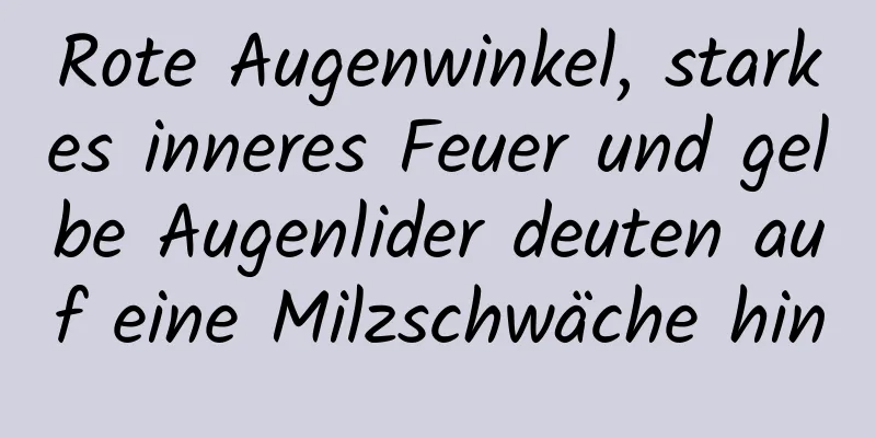 Rote Augenwinkel, starkes inneres Feuer und gelbe Augenlider deuten auf eine Milzschwäche hin